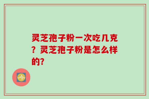 灵芝孢子粉一次吃几克？灵芝孢子粉是怎么样的？