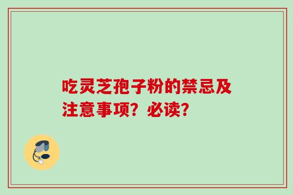 吃灵芝孢子粉的禁忌及注意事项？必读？