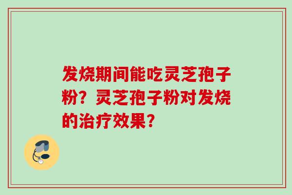 发烧期间能吃灵芝孢子粉？灵芝孢子粉对发烧的治疗效果？