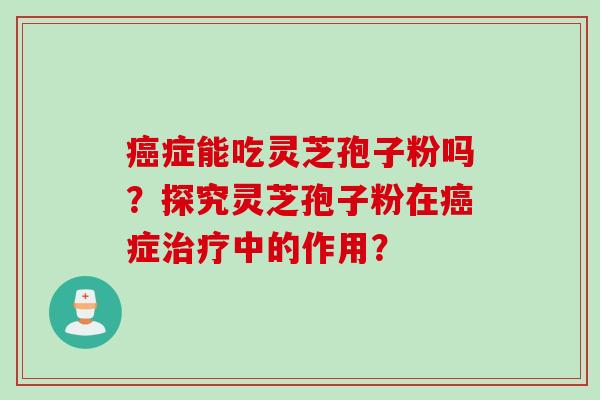 癌症能吃灵芝孢子粉吗？探究灵芝孢子粉在癌症治疗中的作用？