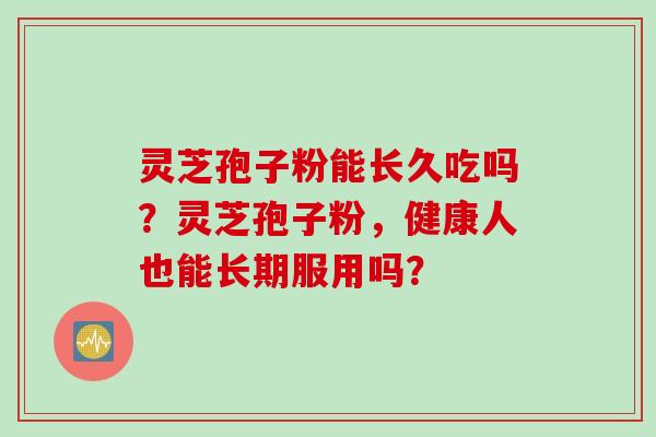灵芝孢子粉能长久吃吗？灵芝孢子粉，健康人也能长期服用吗？