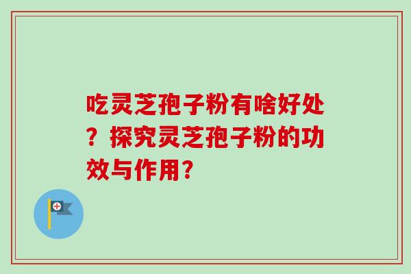 吃灵芝孢子粉有啥好处？探究灵芝孢子粉的功效与作用？