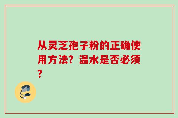 从灵芝孢子粉的正确使用方法？温水是否必须？