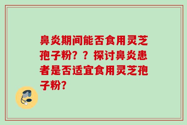 鼻炎期间能否食用灵芝孢子粉？？探讨鼻炎患者是否适宜食用灵芝孢子粉？