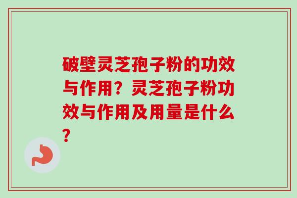 破壁灵芝孢子粉的功效与作用？灵芝孢子粉功效与作用及用量是什么？