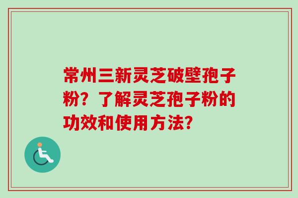 常州三新灵芝破壁孢子粉？了解灵芝孢子粉的功效和使用方法？
