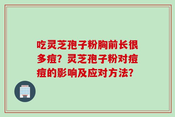 吃灵芝孢子粉胸前长很多痘？灵芝孢子粉对痘痘的影响及应对方法？