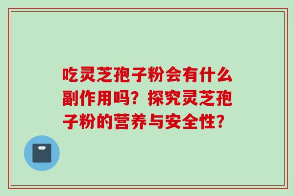 吃灵芝孢子粉会有什么副作用吗？探究灵芝孢子粉的营养与安全性？