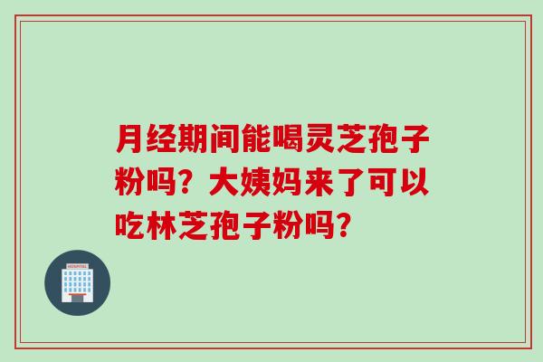 月经期间能喝灵芝孢子粉吗？大姨妈来了可以吃林芝孢子粉吗？