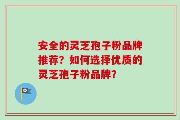 安全的灵芝孢子粉品牌推荐？如何选择优质的灵芝孢子粉品牌？