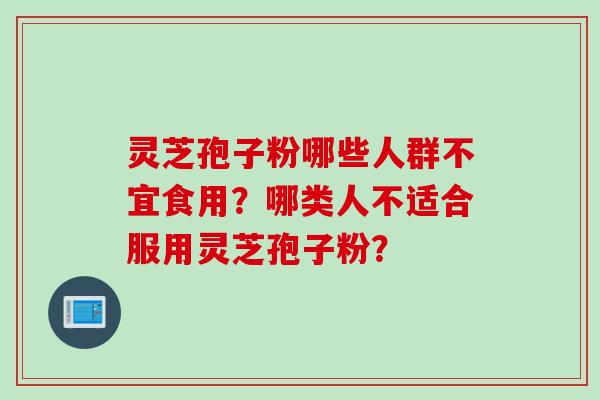 灵芝孢子粉哪些人群不宜食用？哪类人不适合服用灵芝孢子粉？