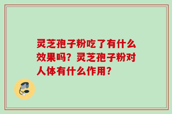 灵芝孢子粉吃了有什么效果吗？灵芝孢子粉对人体有什么作用？