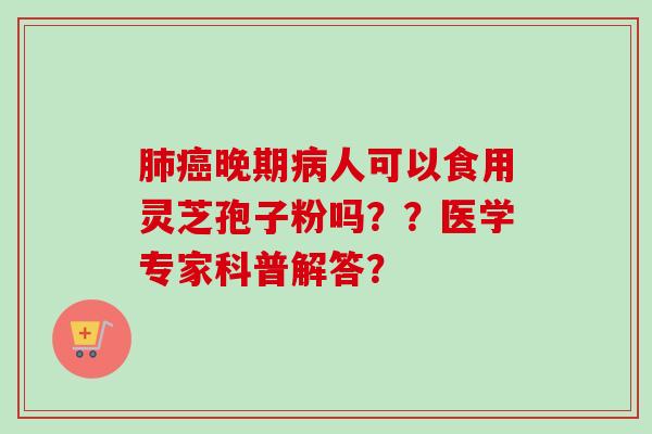 肺癌晚期病人可以食用灵芝孢子粉吗？？医学专家科普解答？
