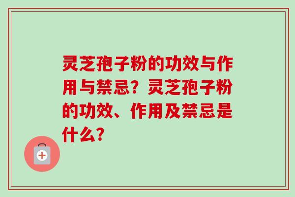 灵芝孢子粉的功效与作用与禁忌？灵芝孢子粉的功效、作用及禁忌是什么？
