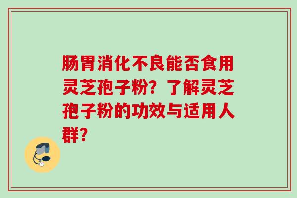 肠胃消化不良能否食用灵芝孢子粉？了解灵芝孢子粉的功效与适用人群？