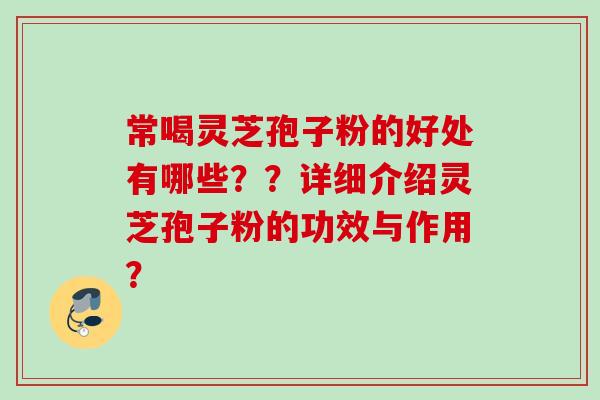 常喝灵芝孢子粉的好处有哪些？？详细介绍灵芝孢子粉的功效与作用？
