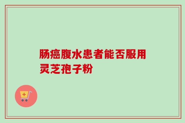 肠癌腹水患者能否服用灵芝孢子粉
