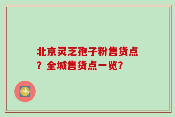 北京灵芝孢子粉售货点？全城售货点一览？