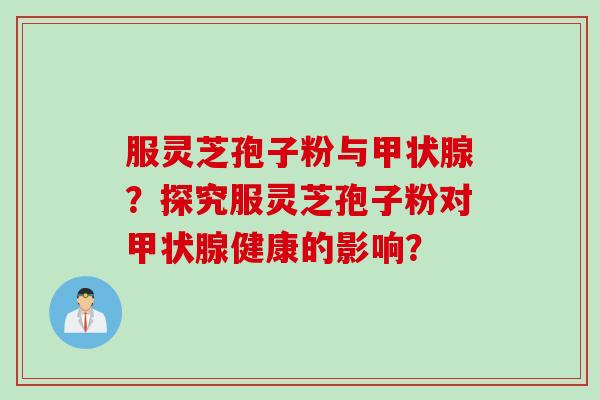 服灵芝孢子粉与甲状腺？探究服灵芝孢子粉对甲状腺健康的影响？