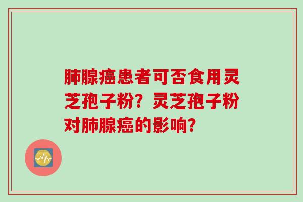 肺腺癌患者可否食用灵芝孢子粉？灵芝孢子粉对肺腺癌的影响？