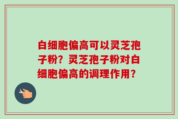 白细胞偏高可以灵芝孢子粉？灵芝孢子粉对白细胞偏高的调理作用？