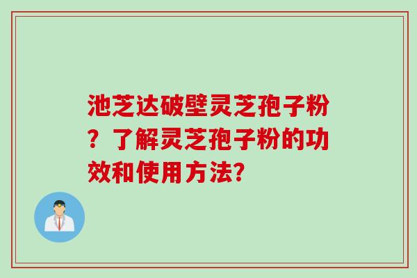 池芝达破壁灵芝孢子粉？了解灵芝孢子粉的功效和使用方法？