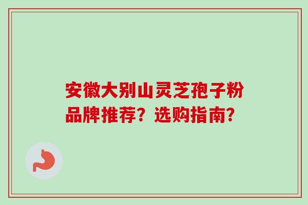 安徽大别山灵芝孢子粉品牌推荐？选购指南？