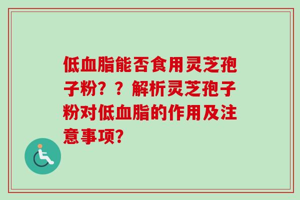低血脂能否食用灵芝孢子粉？？解析灵芝孢子粉对低血脂的作用及注意事项？