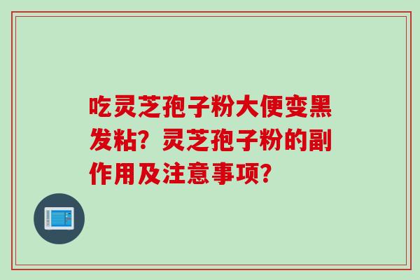 吃灵芝孢子粉大便变黑发粘？灵芝孢子粉的副作用及注意事项？