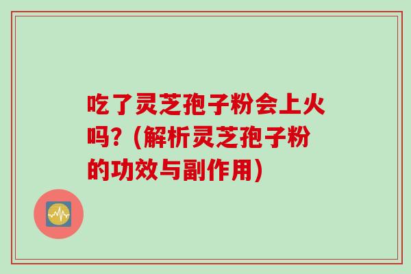 吃了灵芝孢子粉会上火吗？(解析灵芝孢子粉的功效与副作用)