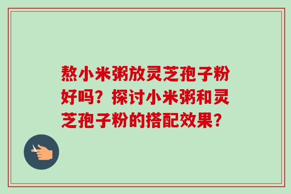 熬小米粥放灵芝孢子粉好吗？探讨小米粥和灵芝孢子粉的搭配效果？