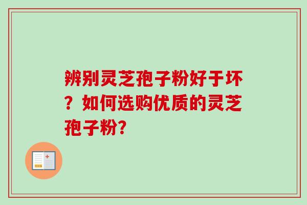 辨别灵芝孢子粉好于坏？如何选购优质的灵芝孢子粉？