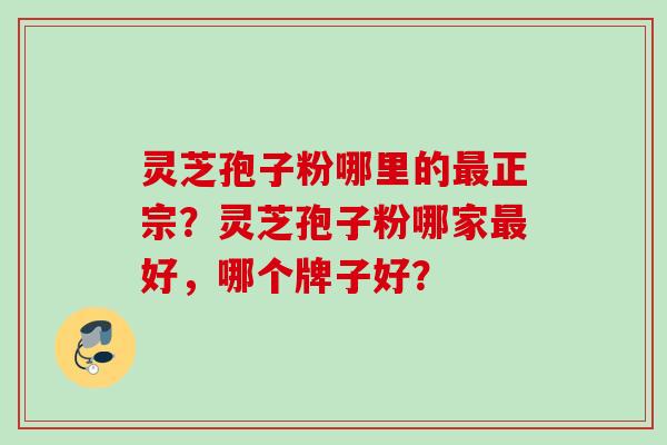 灵芝孢子粉哪里的最正宗？灵芝孢子粉哪家最好，哪个牌子好？