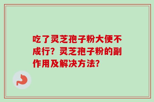 吃了灵芝孢子粉大便不成行？灵芝孢子粉的副作用及解决方法？
