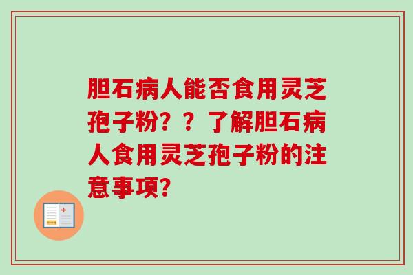 胆石病人能否食用灵芝孢子粉？？了解胆石病人食用灵芝孢子粉的注意事项？
