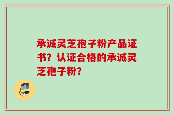 承诚灵芝孢子粉产品证书？认证合格的承诚灵芝孢子粉？