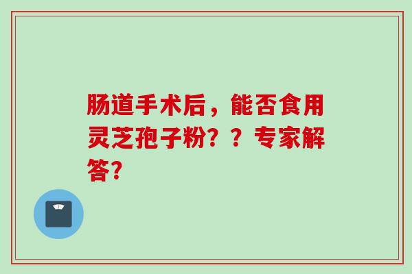 肠道手术后，能否食用灵芝孢子粉？？专家解答？