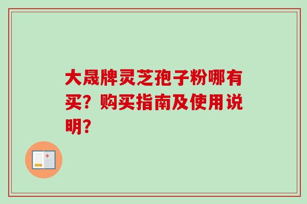 大晟牌灵芝孢子粉哪有买？购买指南及使用说明？