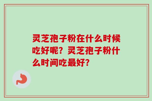 灵芝孢子粉在什么时候吃好呢？灵芝孢子粉什么时间吃最好？