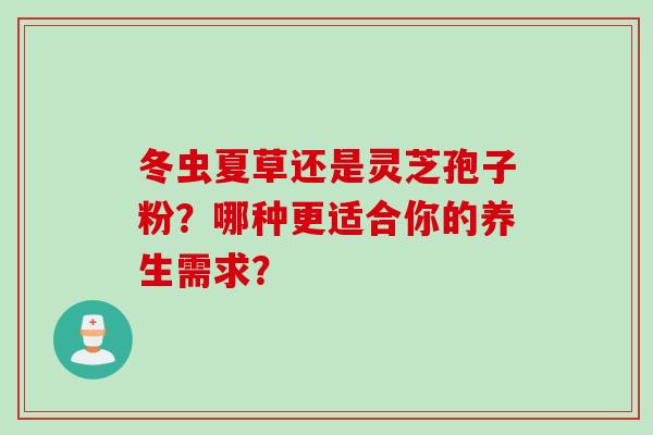 冬虫夏草还是灵芝孢子粉？哪种更适合你的养生需求？