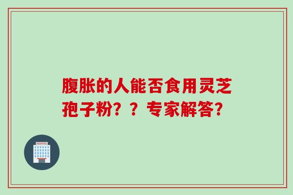 腹胀的人能否食用灵芝孢子粉？？专家解答？