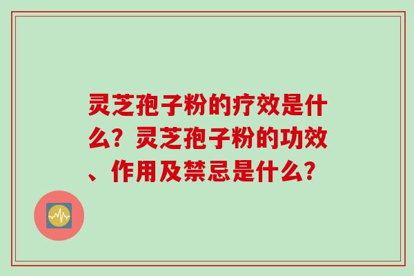 灵芝孢子粉的疗效是什么？灵芝孢子粉的功效、作用及禁忌是什么？