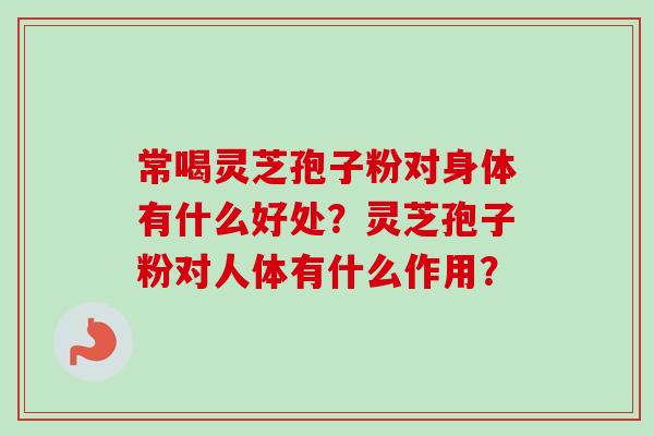 常喝灵芝孢子粉对身体有什么好处？灵芝孢子粉对人体有什么作用？