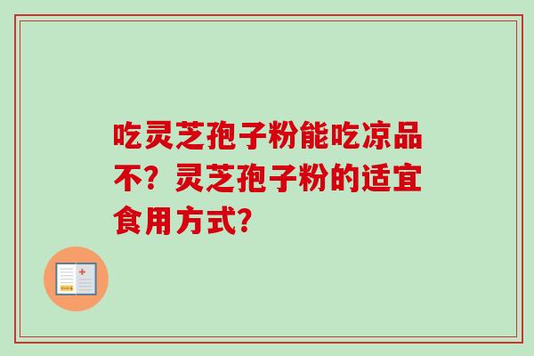 吃灵芝孢子粉能吃凉品不？灵芝孢子粉的适宜食用方式？