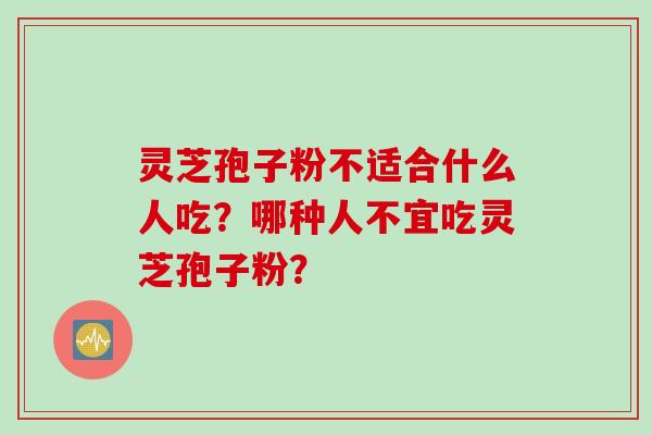 灵芝孢子粉不适合什么人吃？哪种人不宜吃灵芝孢子粉？