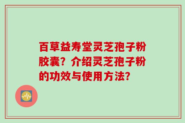 百草益寿堂灵芝孢子粉胶囊？介绍灵芝孢子粉的功效与使用方法？