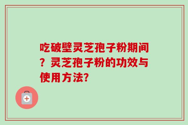 吃破壁灵芝孢子粉期间？灵芝孢子粉的功效与使用方法？