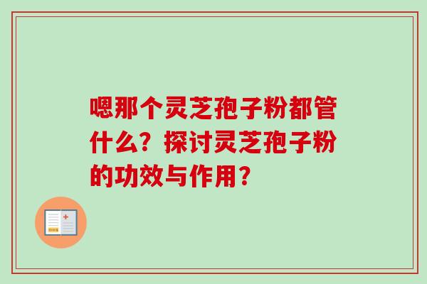 嗯那个灵芝孢子粉都管什么？探讨灵芝孢子粉的功效与作用？