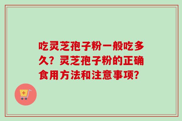 吃灵芝孢子粉一般吃多久？灵芝孢子粉的正确食用方法和注意事项？