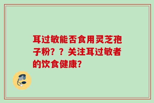 耳过敏能否食用灵芝孢子粉？？关注耳过敏者的饮食健康？